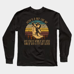 How'd A Guy Like Me, Who Could've Wound Up With Weeds Wind Up With A Five Leaf Clover Cowboy Boot & Hat Long Sleeve T-Shirt